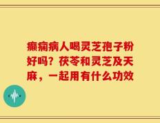 癫痫病人喝灵芝孢子粉好吗？茯苓和灵芝及天麻，一起用有什么功效