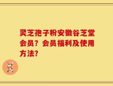 灵芝孢子粉安徽谷芝堂会员？会员福利及使用方法？