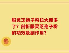 服灵芝孢子粉拉大便多了？剖析服灵芝孢子粉的功效及副作用？
