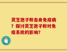灵芝孢子粉自身免疫病？探讨灵芝孢子粉对免疫系统的影响？