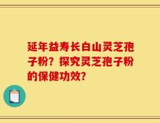 延年益寿长白山灵芝孢子粉？探究灵芝孢子粉的保健功效？