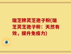 瑞芝牌灵芝孢子粉(瑞芝灵芝孢子粉：天然有效，提升免疫力)