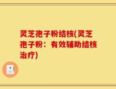 灵芝孢子粉结核(灵芝孢子粉：有效辅助结核治疗)