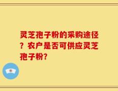 灵芝孢子粉的采购途径？农户是否可供应灵芝孢子粉？