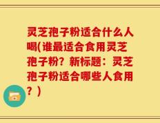 灵芝孢子粉适合什么人喝(谁最适合食用灵芝孢子粉？新标题：灵芝孢子粉适合哪些人食用？)