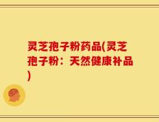 灵芝孢子粉药品(灵芝孢子粉：天然健康补品)