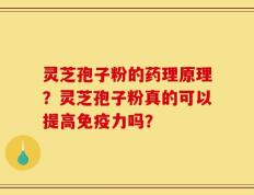 灵芝孢子粉的药理原理？灵芝孢子粉真的可以提高免疫力吗？