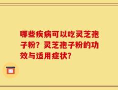 哪些疾病可以吃灵芝孢子粉？灵芝孢子粉的功效与适用症状？