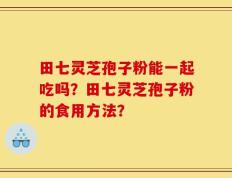 田七灵芝孢子粉能一起吃吗？田七灵芝孢子粉的食用方法？