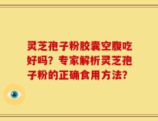 灵芝孢子粉胶囊空腹吃好吗？专家解析灵芝孢子粉的正确食用方法？
