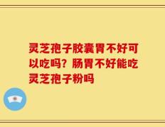 灵芝孢子胶囊胃不好可以吃吗？肠胃不好能吃灵芝孢子粉吗
