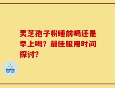 灵芝孢子粉睡前喝还是早上喝？最佳服用时间探讨？