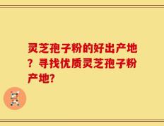 灵芝孢子粉的好出产地？寻找优质灵芝孢子粉产地？
