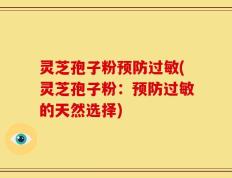 灵芝孢子粉预防过敏(灵芝孢子粉：预防过敏的天然选择)