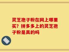 灵芝孢子粉在网上哪里买？拼多多上的灵芝孢子粉是真的吗