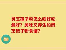 灵芝孢子粉怎么吃好吃最好？美味又养生的灵芝孢子粉食谱？