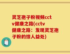 灵芝孢子粉视频cctv健康之路(cctv健康之路：发现灵芝孢子粉的惊人益处)