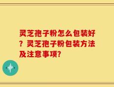 灵芝孢子粉怎么包装好？灵芝孢子粉包装方法及注意事项？