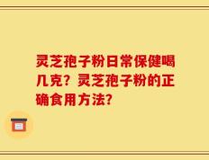 灵芝孢子粉日常保健喝几克？灵芝孢子粉的正确食用方法？