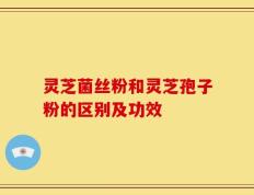 灵芝菌丝粉和灵芝孢子粉的区别及功效