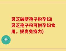 灵芝破壁孢子粉孕妇(灵芝孢子粉可供孕妇食用，提高免疫力)