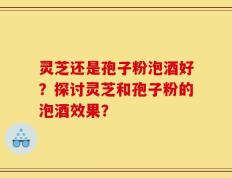 灵芝还是孢子粉泡酒好？探讨灵芝和孢子粉的泡酒效果？