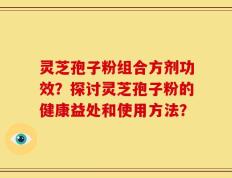 灵芝孢子粉组合方剂功效？探讨灵芝孢子粉的健康益处和使用方法？