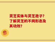 灵芝实体与灵芝孢子？了解灵芝的不同形态及其功效？