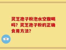 灵芝孢子粉泡水空腹喝吗？灵芝孢子粉的正确食用方法？