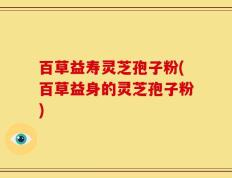 百草益寿灵芝孢子粉(百草益身的灵芝孢子粉)