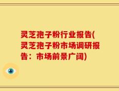 灵芝孢子粉行业报告(灵芝孢子粉市场调研报告：市场前景广阔)