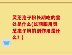 灵芝孢子粉长期吃的害处是什么(长期服用灵芝孢子粉的副作用是什么？)