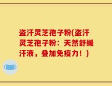 盗汗灵芝孢子粉(盗汗灵芝孢子粉：天然舒缓汗液，叠加免疫力！)