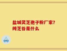 盐城灵芝孢子粉厂家？纯芝谷是什么