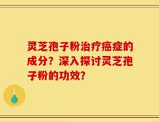 灵芝孢子粉治疗癌症的成分？深入探讨灵芝孢子粉的功效？