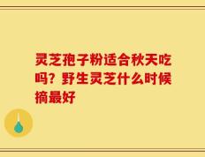 灵芝孢子粉适合秋天吃吗？野生灵芝什么时候摘最好