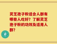 灵芝孢子粉适合人群有哪些人吃好？了解灵芝孢子粉的功效及适用人群？