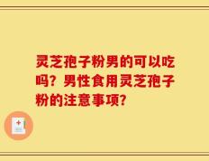 灵芝孢子粉男的可以吃吗？男性食用灵芝孢子粉的注意事项？