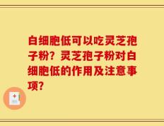 白细胞低可以吃灵芝孢子粉？灵芝孢子粉对白细胞低的作用及注意事项？
