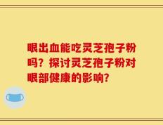 眼出血能吃灵芝孢子粉吗？探讨灵芝孢子粉对眼部健康的影响？