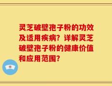 灵芝破壁孢子粉的功效及适用疾病？详解灵芝破壁孢子粉的健康价值和应用范围？
