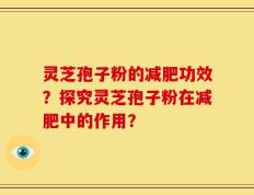 灵芝孢子粉的减肥功效？探究灵芝孢子粉在减肥中的作用？
