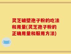 灵芝破壁孢子粉的吃法和用量(灵芝孢子粉的正确用量和服用方法)