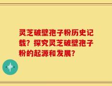 灵芝破壁孢子粉历史记载？探究灵芝破壁孢子粉的起源和发展？