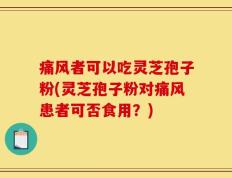 痛风者可以吃灵芝孢子粉(灵芝孢子粉对痛风患者可否食用？)