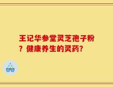 王记华参堂灵芝孢子粉？健康养生的灵药？
