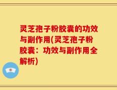灵芝孢子粉胶囊的功效与副作用(灵芝孢子粉胶囊：功效与副作用全解析)