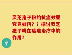 灵芝孢子粉的抗癌效果究竟如何？？探讨灵芝孢子粉在癌症治疗中的作用？