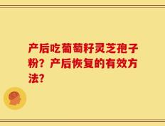 产后吃葡萄籽灵芝孢子粉？产后恢复的有效方法？