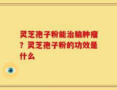 灵芝孢子粉能治脑肿瘤？灵芝孢子粉的功效是什么